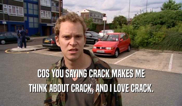 COS YOU SAYING CRACK MAKES ME THINK ABOUT CRACK, AND I LOVE CRACK. 