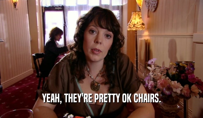 YEAH, THEY'RE PRETTY OK CHAIRS.
  