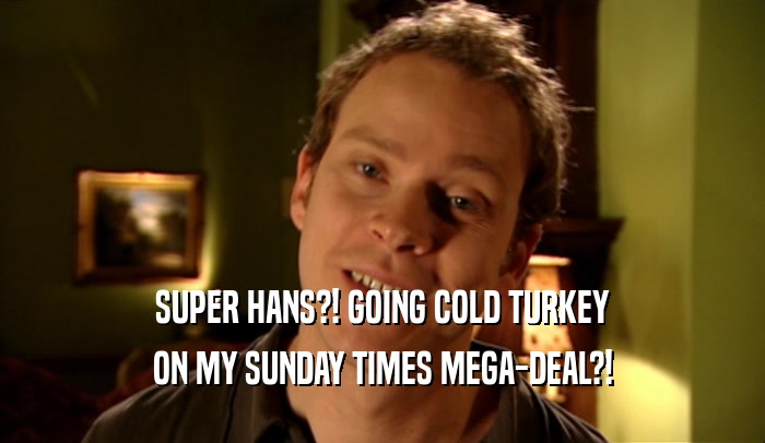 SUPER HANS?! GOING COLD TURKEY
 ON MY SUNDAY TIMES MEGA-DEAL?!
 