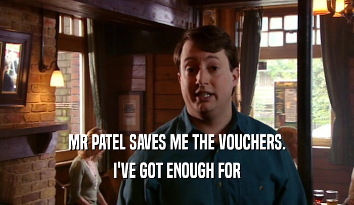 MR PATEL SAVES ME THE VOUCHERS. I'VE GOT ENOUGH FOR 