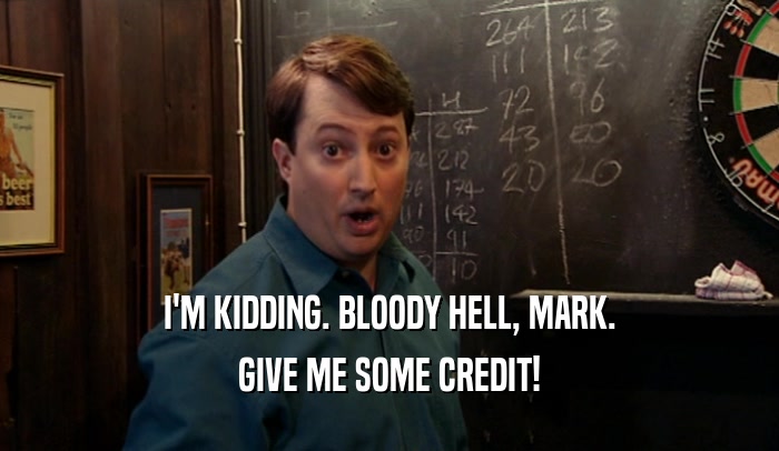 I'M KIDDING. BLOODY HELL, MARK. GIVE ME SOME CREDIT! 