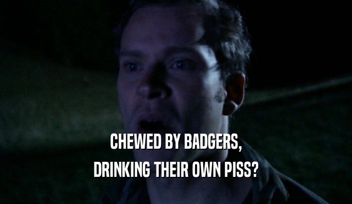 CHEWED BY BADGERS,
 DRINKING THEIR OWN PISS?
 