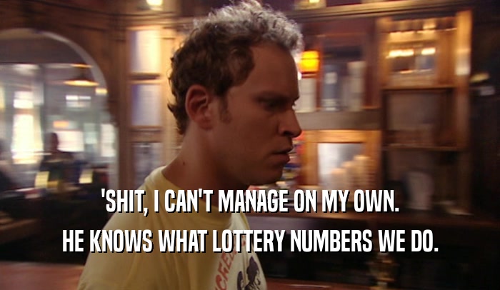 'SHIT, I CAN'T MANAGE ON MY OWN. HE KNOWS WHAT LOTTERY NUMBERS WE DO. 