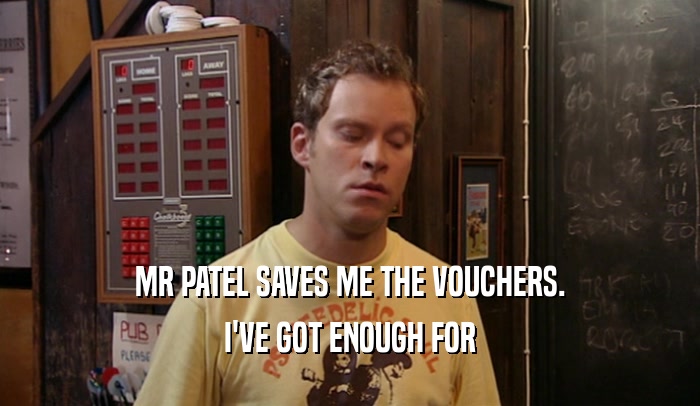 MR PATEL SAVES ME THE VOUCHERS. I'VE GOT ENOUGH FOR 