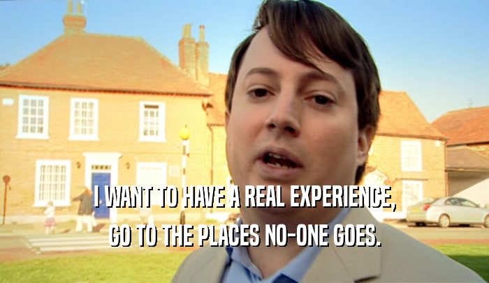 I WANT TO HAVE A REAL EXPERIENCE,
 GO TO THE PLACES NO-ONE GOES.
 