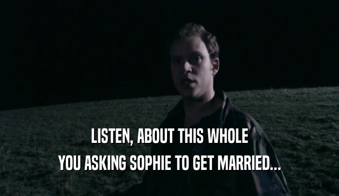 LISTEN, ABOUT THIS WHOLE
 YOU ASKING SOPHIE TO GET MARRIED...
 
