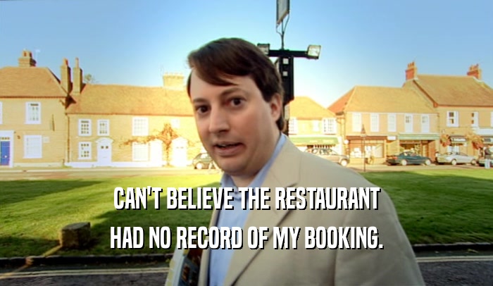 CAN'T BELIEVE THE RESTAURANT
 HAD NO RECORD OF MY BOOKING.
 