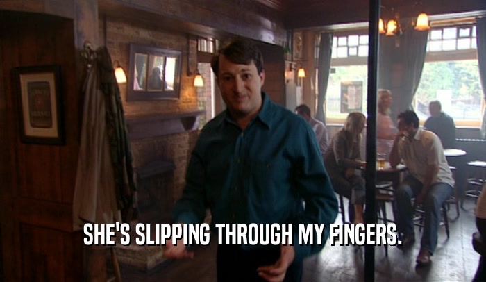 SHE'S SLIPPING THROUGH MY FINGERS.  