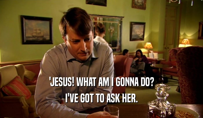 'JESUS! WHAT AM I GONNA DO?
 I'VE GOT TO ASK HER.
 