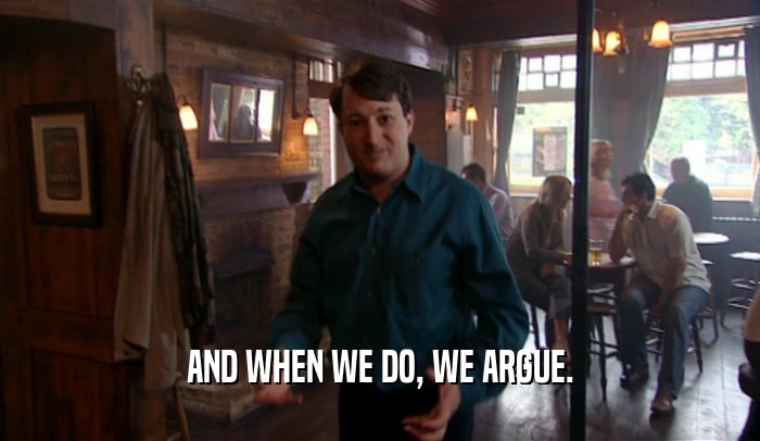 AND WHEN WE DO, WE ARGUE.  