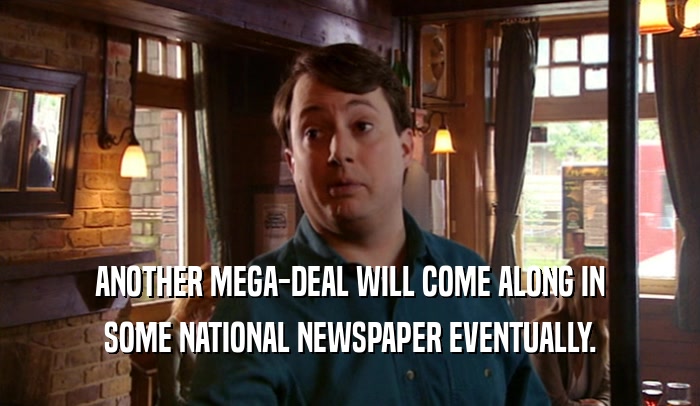 ANOTHER MEGA-DEAL WILL COME ALONG IN SOME NATIONAL NEWSPAPER EVENTUALLY. 