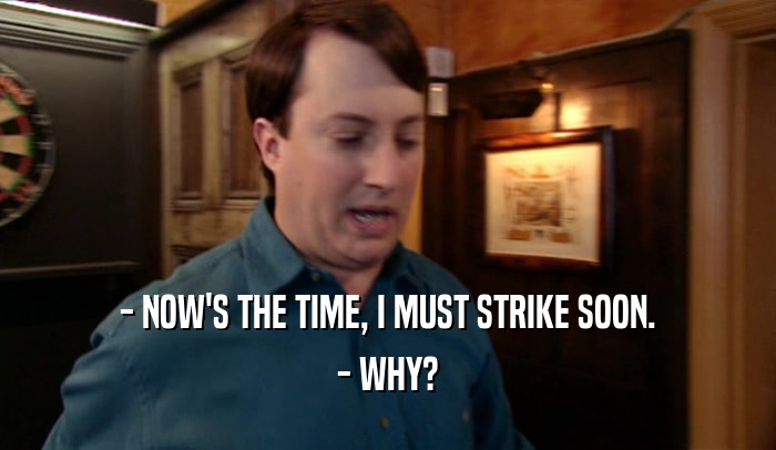 - NOW'S THE TIME, I MUST STRIKE SOON. - WHY? 