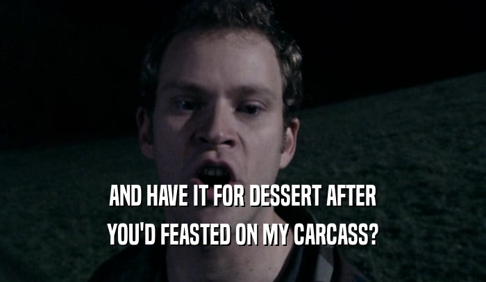 AND HAVE IT FOR DESSERT AFTER
 YOU'D FEASTED ON MY CARCASS?
 