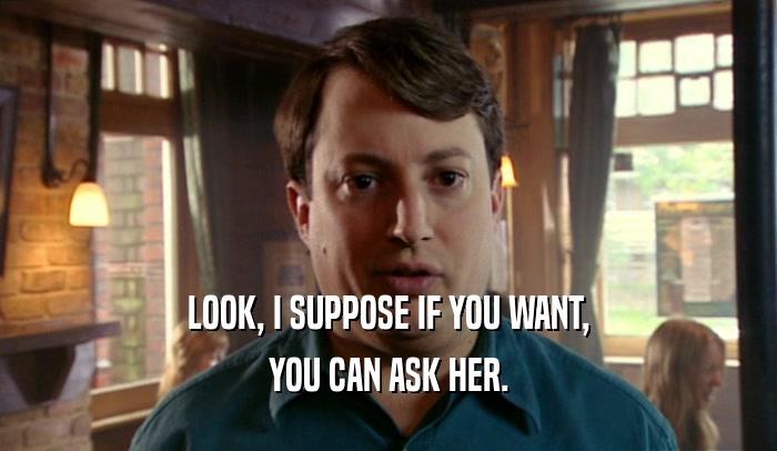 LOOK, I SUPPOSE IF YOU WANT, YOU CAN ASK HER. 