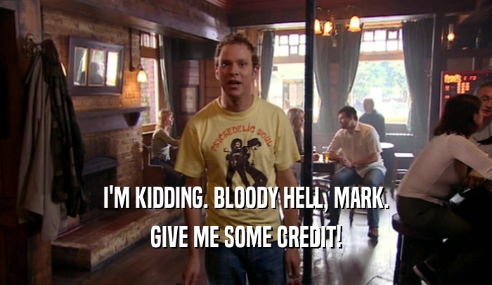 I'M KIDDING. BLOODY HELL, MARK. GIVE ME SOME CREDIT! 