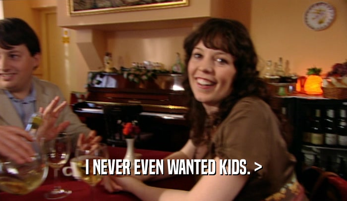 I NEVER EVEN WANTED KIDS. >
  