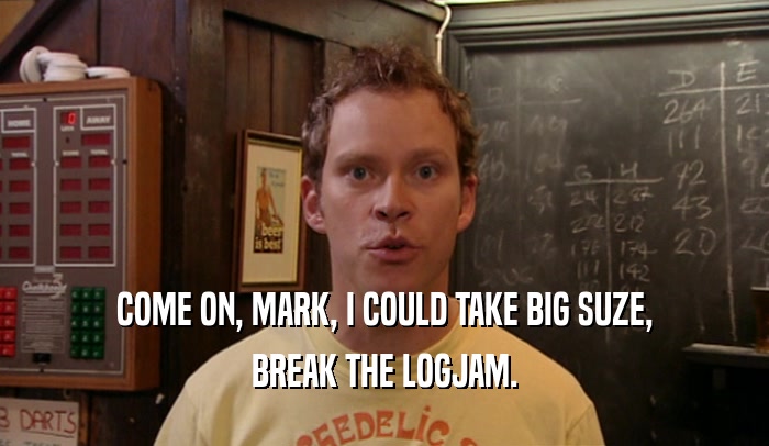 COME ON, MARK, I COULD TAKE BIG SUZE, BREAK THE LOGJAM. 