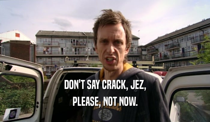 DON'T SAY CRACK, JEZ, PLEASE, NOT NOW. 