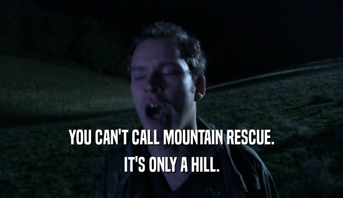 YOU CAN'T CALL MOUNTAIN RESCUE.
 IT'S ONLY A HILL.
 