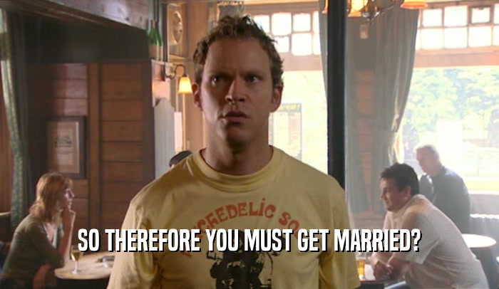 SO THEREFORE YOU MUST GET MARRIED?  