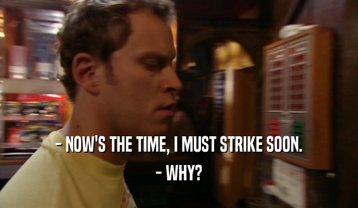 - NOW'S THE TIME, I MUST STRIKE SOON. - WHY? 