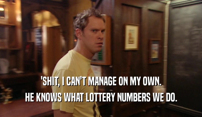 'SHIT, I CAN'T MANAGE ON MY OWN. HE KNOWS WHAT LOTTERY NUMBERS WE DO. 