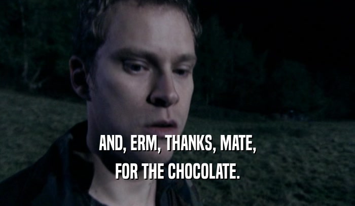 AND, ERM, THANKS, MATE,
 FOR THE CHOCOLATE.
 