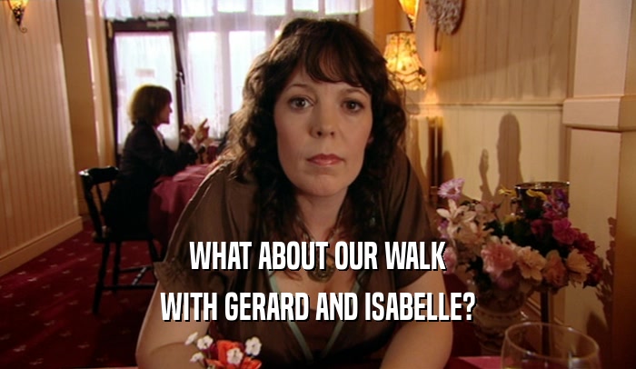 WHAT ABOUT OUR WALK
 WITH GERARD AND ISABELLE?
 