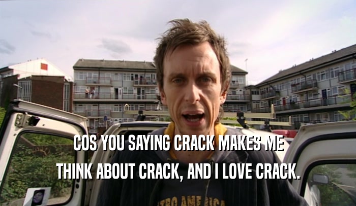 COS YOU SAYING CRACK MAKES ME THINK ABOUT CRACK, AND I LOVE CRACK. 