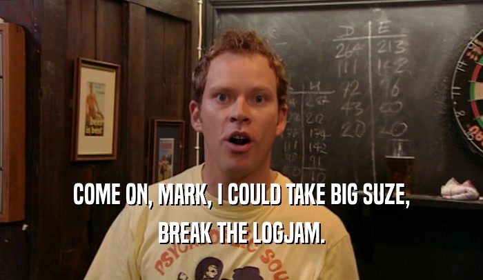 COME ON, MARK, I COULD TAKE BIG SUZE, BREAK THE LOGJAM. 