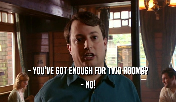 - YOU'VE GOT ENOUGH FOR TWO ROOMS? - NO! 