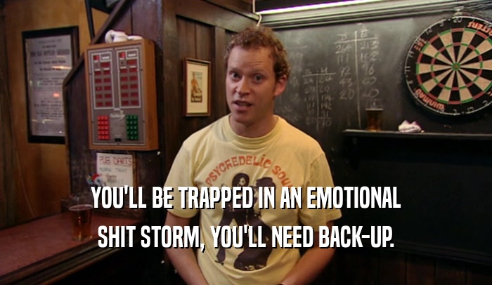YOU'LL BE TRAPPED IN AN EMOTIONAL SHIT STORM, YOU'LL NEED BACK-UP. 