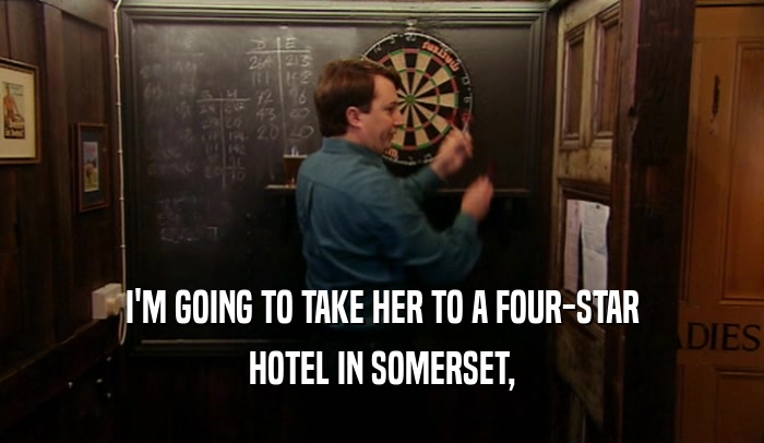 I'M GOING TO TAKE HER TO A FOUR-STAR HOTEL IN SOMERSET, 