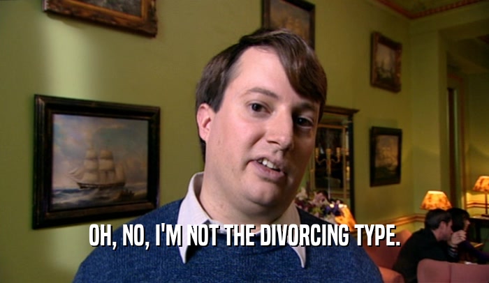 OH, NO, I'M NOT THE DIVORCING TYPE.
  
