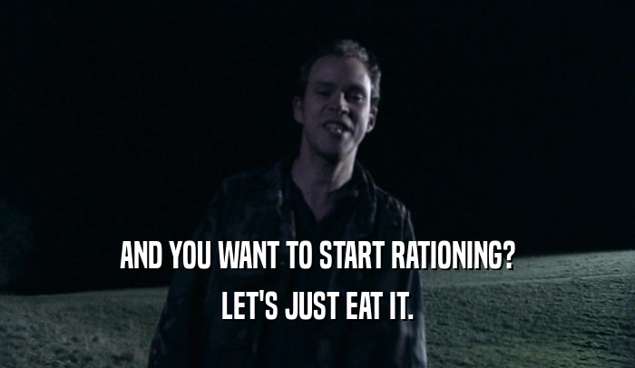 AND YOU WANT TO START RATIONING?
 LET'S JUST EAT IT.
 
