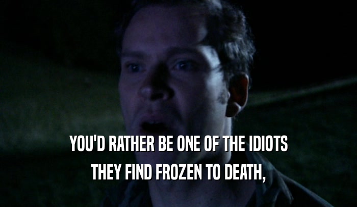 YOU'D RATHER BE ONE OF THE IDIOTS
 THEY FIND FROZEN TO DEATH,
 