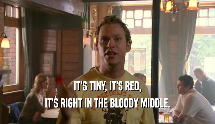 IT'S TINY, IT'S RED, IT'S RIGHT IN THE BLOODY MIDDLE. 