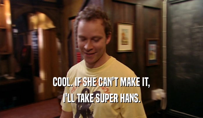 COOL. IF SHE CAN'T MAKE IT, I'LL TAKE SUPER HANS. 