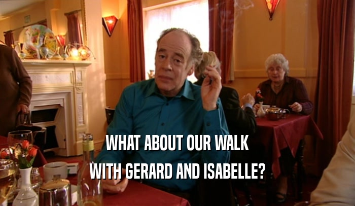 WHAT ABOUT OUR WALK
 WITH GERARD AND ISABELLE?
 