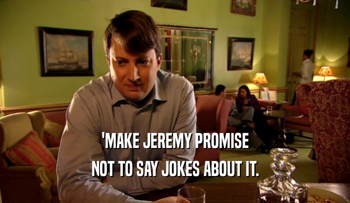 'MAKE JEREMY PROMISE
 NOT TO SAY JOKES ABOUT IT.
 