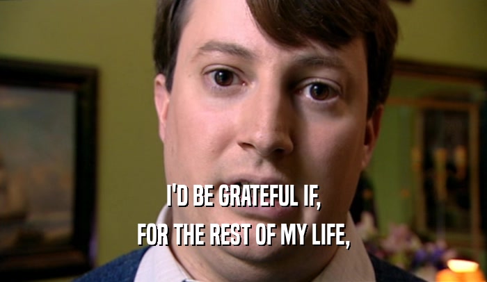 I'D BE GRATEFUL IF,
 FOR THE REST OF MY LIFE,
 