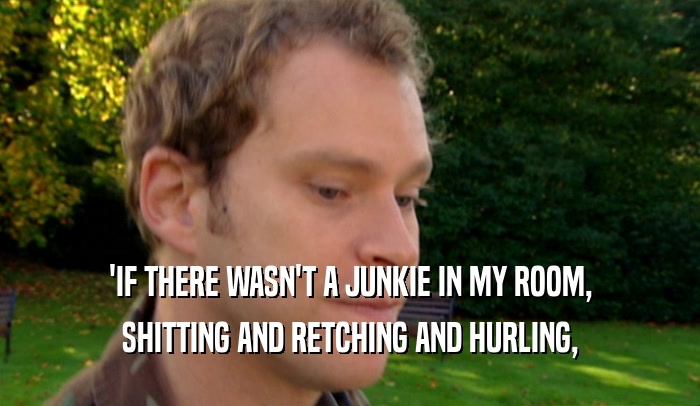 'IF THERE WASN'T A JUNKIE IN MY ROOM,
 SHITTING AND RETCHING AND HURLING,
 