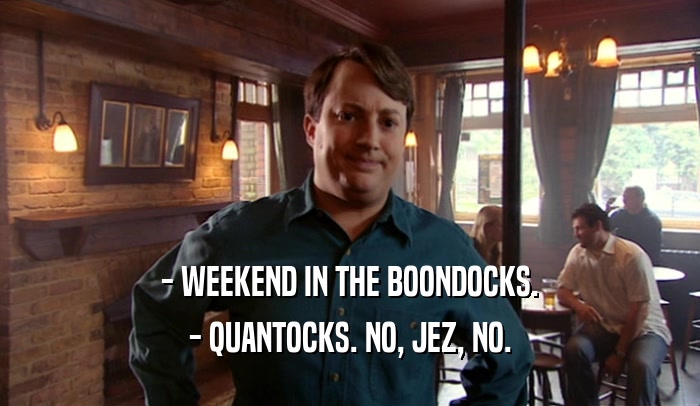 - WEEKEND IN THE BOONDOCKS. - QUANTOCKS. NO, JEZ, NO. 