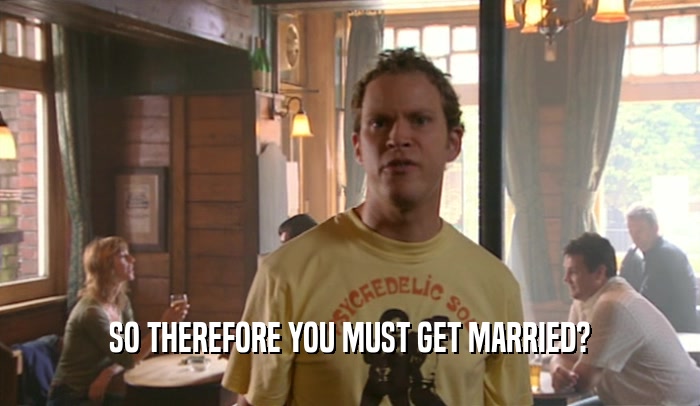 SO THEREFORE YOU MUST GET MARRIED?  