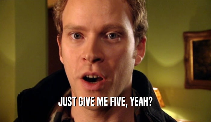 JUST GIVE ME FIVE, YEAH?
  