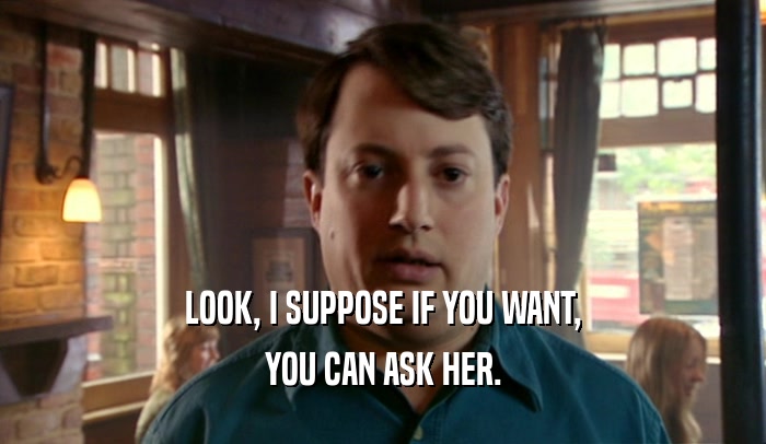 LOOK, I SUPPOSE IF YOU WANT, YOU CAN ASK HER. 