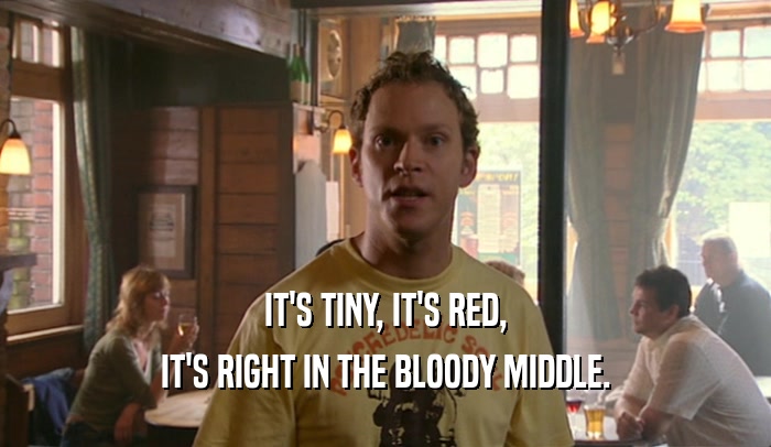 IT'S TINY, IT'S RED, IT'S RIGHT IN THE BLOODY MIDDLE. 