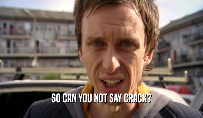 SO CAN YOU NOT SAY CRACK?
  