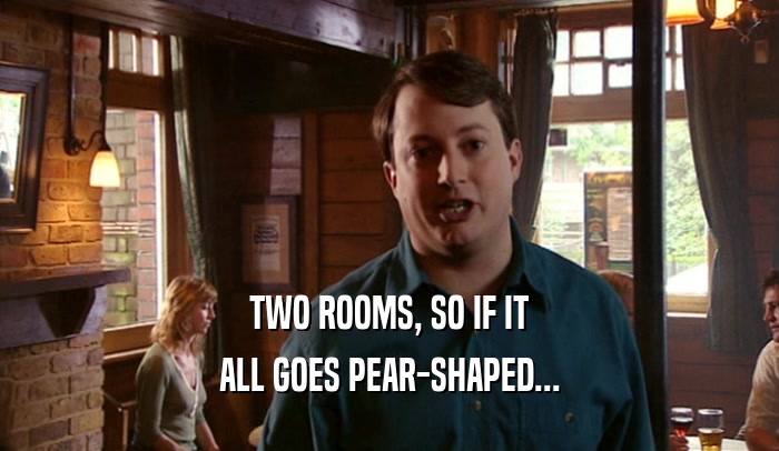 TWO ROOMS, SO IF IT ALL GOES PEAR-SHAPED... 