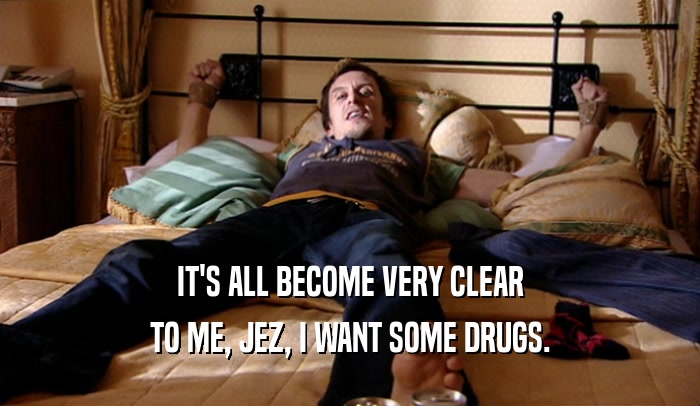 IT'S ALL BECOME VERY CLEAR
 TO ME, JEZ, I WANT SOME DRUGS.
 